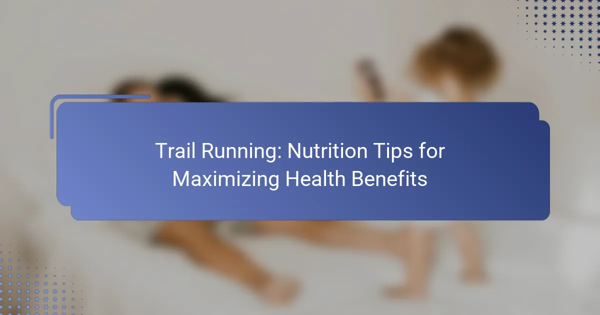 Trail Running: Nutrition Tips for Maximizing Health Benefits