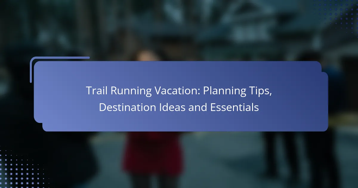 Trail Running Vacation: Planning Tips, Destination Ideas and Essentials